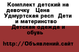 Комплект детский на девочку › Цена ­ 2 000 - Удмуртская респ. Дети и материнство » Детская одежда и обувь   